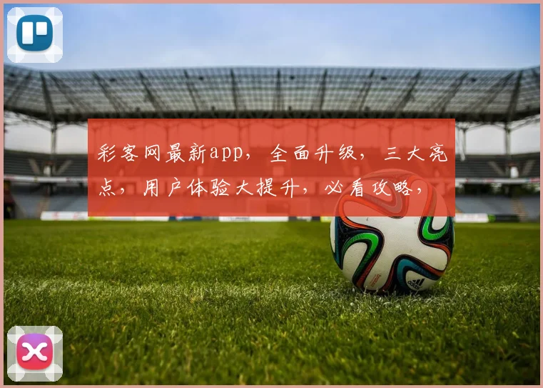 彩客网最新app，全面升级，三大亮点，用户体验大提升，必看攻略，不容错过