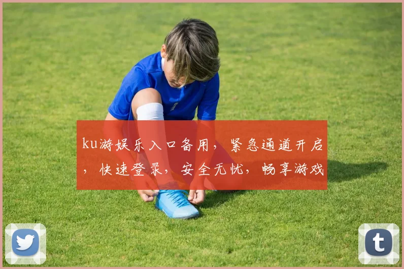 ku游娱乐入口备用，紧急通道开启，快速登录，安全无忧，畅享游戏乐趣