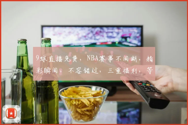 9球直播免费，NBA赛事不间断，精彩瞬间，不容错过，三重福利，等你来享