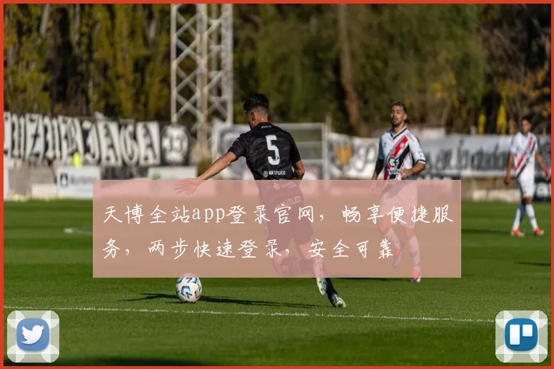 天博全站app登录官网，畅享便捷服务，两步快速登录，安全可靠