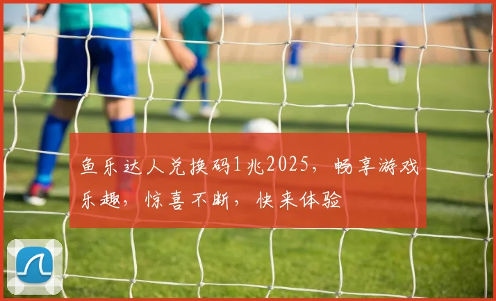 鱼乐达人兑换码1兆2025，畅享游戏乐趣，惊喜不断，快来体验