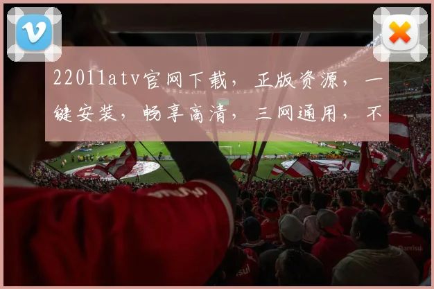 22011atv官网下载，正版资源，一键安装，畅享高清，三网通用，不容错过