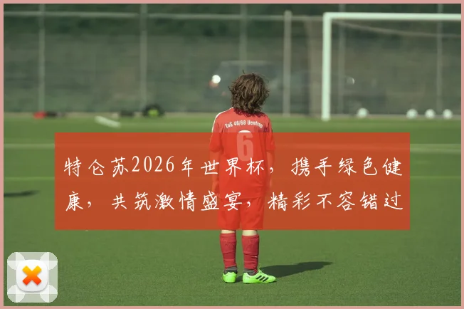 特仑苏2026年世界杯，携手绿色健康，共筑激情盛宴，精彩不容错过