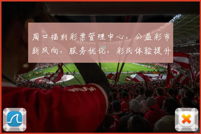 周口福利彩票管理中心，公益彩市新风向，服务优化，彩民体验提升，惊喜连连三重礼