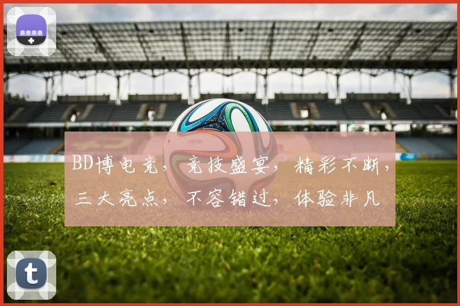 BD博电竞，竞技盛宴，精彩不断，三大亮点，不容错过，体验非凡