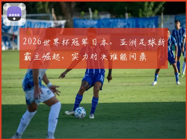 2026世界杯冠军日本，亚洲足球新霸主崛起，实力对决谁能问鼎