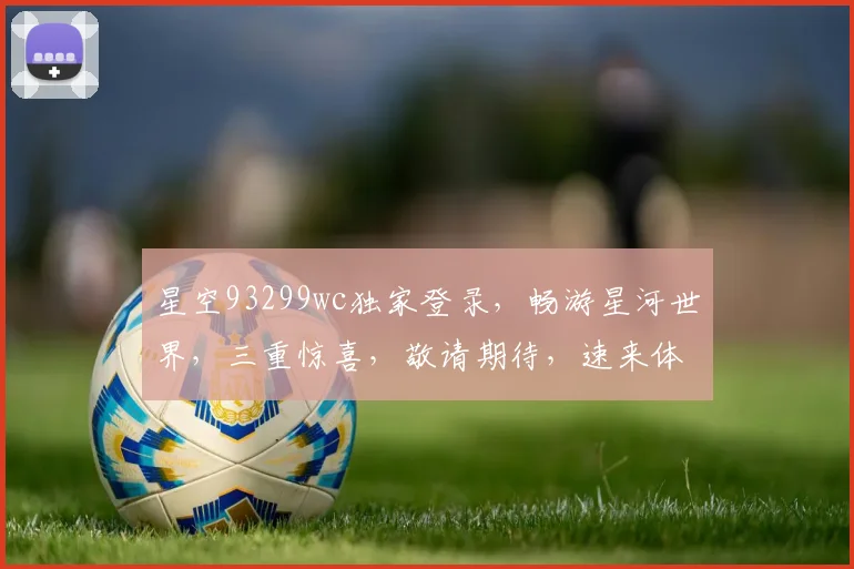 星空93299wc独家登录，畅游星河世界，三重惊喜，敬请期待，速来体验