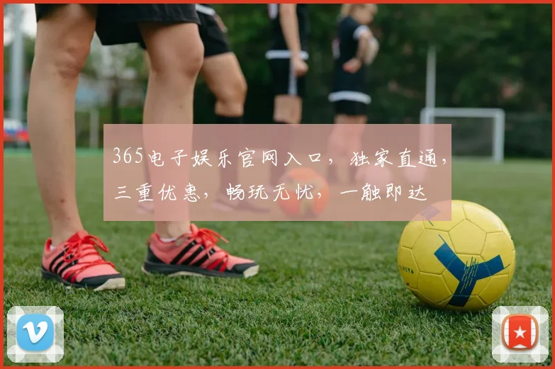 365电子娱乐官网入口，独家直通，三重优惠，畅玩无忧，一触即达