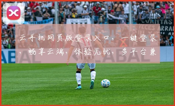 云手机网页版登录入口，一键登录，畅享云端，体验无忧，多平台兼容，安全便捷三步走