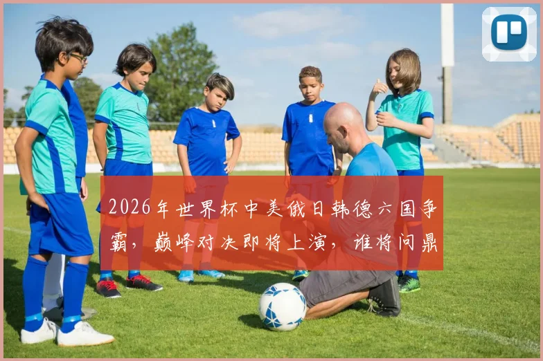 2026年世界杯中美俄日韩德六国争霸，巅峰对决即将上演，谁将问鼎