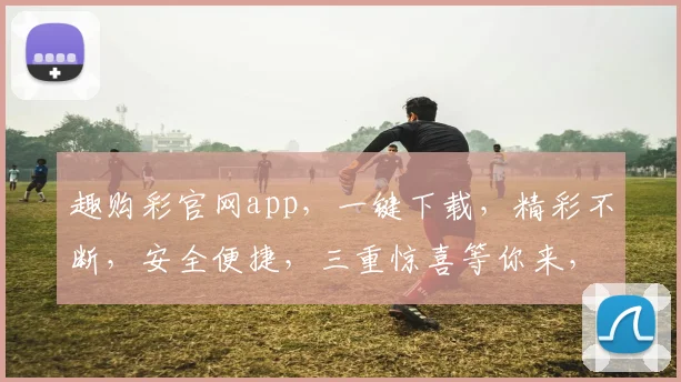 趣购彩官网app，一键下载，精彩不断，安全便捷，三重惊喜等你来，不容错过