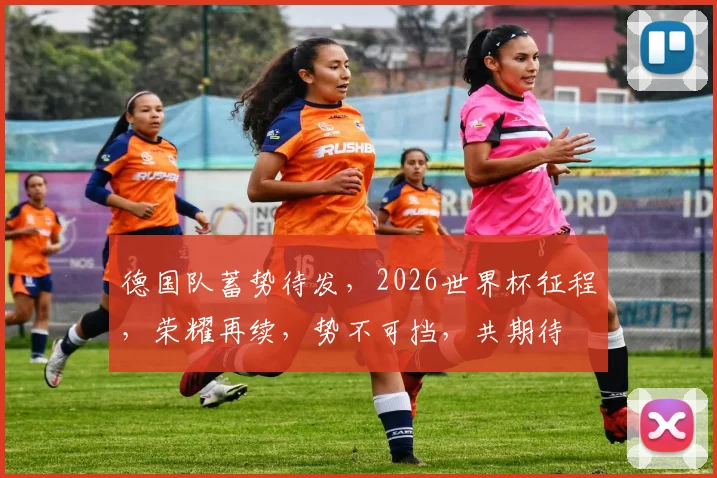 德国队蓄势待发，2026世界杯征程，荣耀再续，势不可挡，共期待